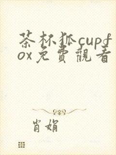 茶杯狐cupfox免费观看电视剧入口