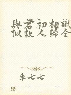 与君初相识·恰似故人归全集