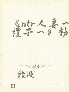 《ntr人妻～礼子～》动漫