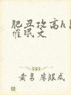 肥丑攻高h巨肉催眠文