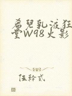 希儿乳液狂飙天堂W98火影
