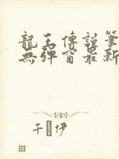 龙王传说笔趣阁无弹窗最新章节