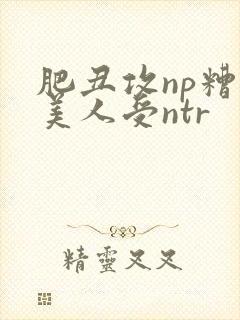 肥丑攻np糟蹋美人受ntr
