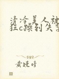 清冷美人被室友狂c躁到失禁