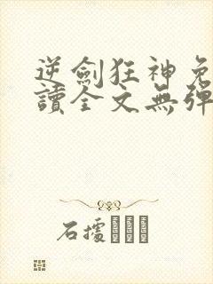 逆剑狂神免费阅读全文无弹窗