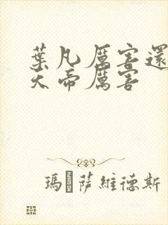 叶凡厉害还是荒天帝厉害