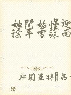 她开始慢迎迎合徐平雪苏南风