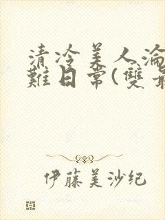 清冷美人沦落受难日常(双最新章节