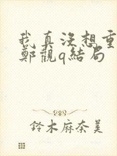 我真没想重生啊郑观q结局