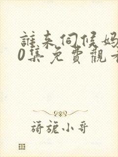 谁来伺候妈共40集免费观看电视剧