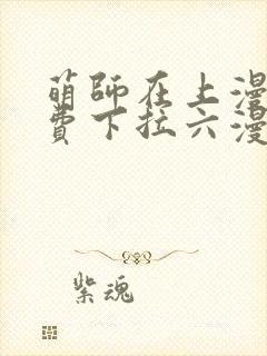 萌师在上漫画免费下拉六漫画