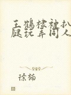 王鹤棣被扒开双腿玩弄同人文