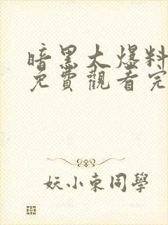 暗黑大爆料全集免费观看完整版高清