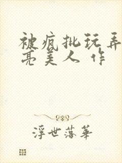 被疯批玩弄的漂亮美人 作