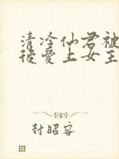 清冷仙君被下蛊后爱上女主了