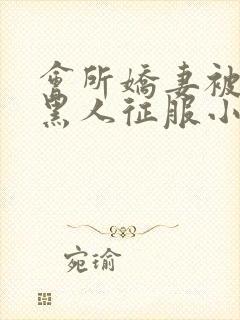 会所娇妻被多个黑人征服小说