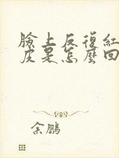 脸上反复红痒脱皮是怎么回事