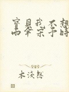 宝贝我不想带小雨伞宋予时