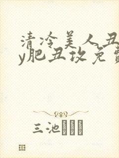 清冷美人丑攻by肥丑攻免费阅读