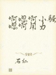 啊嗯啊小骚货啊嗯啊用力