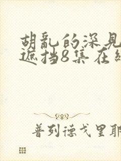 胡乱的深见君无遮挡8集在线观看