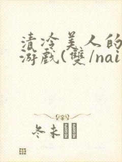 清冷美人的神奇游戏(双/nai