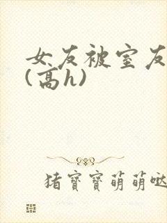 女友被室友调教(高h)