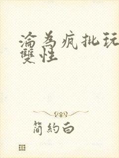 沦为疯批玩物的双性