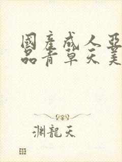 国产成人亚洲精品青草天美