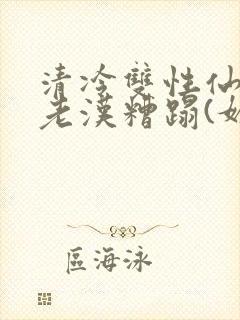 清冷双性仙君被老汉糟蹋(媚人)