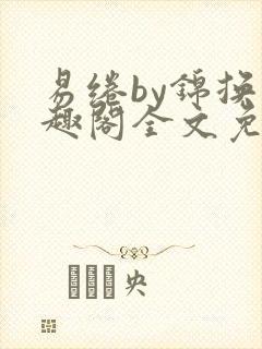 易绻by锦换笔趣阁全文免费阅读