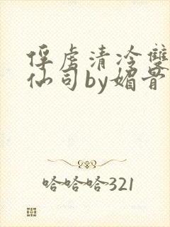 俘虏清冷双性美仙司by媚骨花txt全文阅