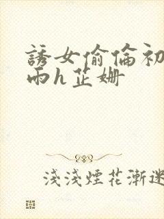 诱女偷伦初尝云雨h芷姗