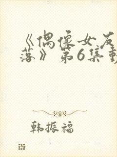 《偶像女友的陨落》第6集动漫网