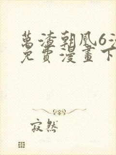 万渣朝凰6漫画免费漫画下拉式