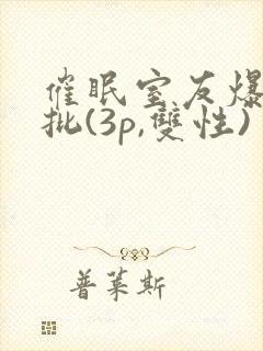 催眠室友爆艹嫩批(3p,双性)