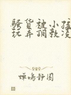 骚货被小孩当众玩弄调教凌辱小说封面