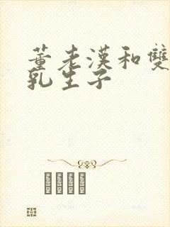 董老汉和双性产乳生子