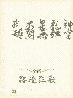 我不是戏神新笔趣阁无弹窗