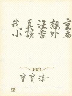 我真没想重生啊小说番外篇