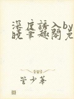 深度诱入by欲晓笔趣阁免费阅读小说封面