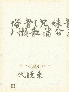 俗骨(兄妹骨科) 懒散蒲公英结局