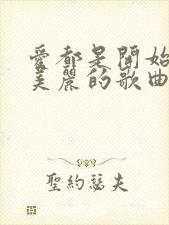 爱都是开始的很美丽的歌曲原唱