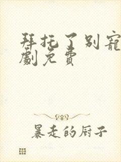 拜托了别宠我短剧免费