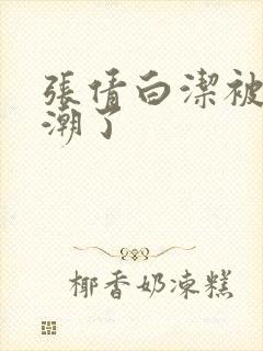 张倩白洁被弄高潮了