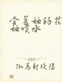 含着她的花蒂让她喷水