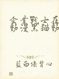 企业战士在线看动漫黑猫动漫