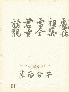 请君电视剧免费观看全集在线播放