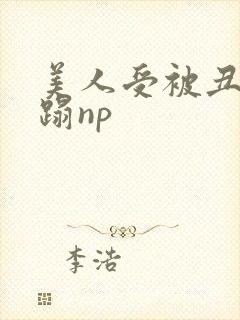 美人受被丑攻糟蹋np