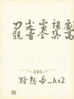 刀尖电视剧免费观看全集高清